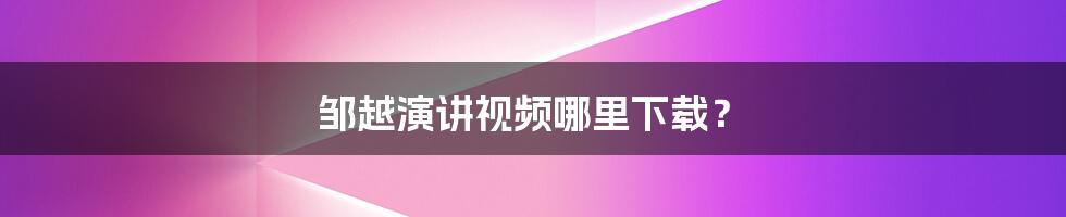 邹越演讲视频哪里下载？