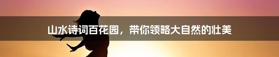 山水诗词百花园，带你领略大自然的壮美