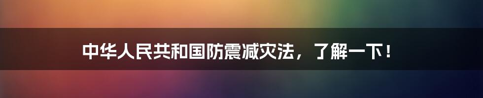 中华人民共和国防震减灾法，了解一下！