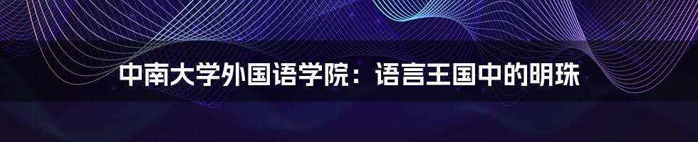 中南大学外国语学院：语言王国中的明珠