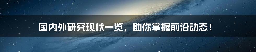 国内外研究现状一览，助你掌握前沿动态！