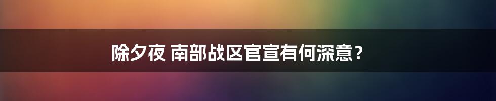 除夕夜 南部战区官宣有何深意？