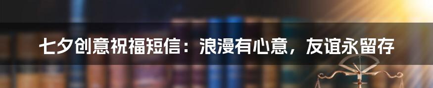 七夕创意祝福短信：浪漫有心意，友谊永留存