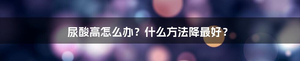 尿酸高怎么办？什么方法降最好？