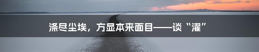 涤尽尘埃，方显本来面目——谈“濯”