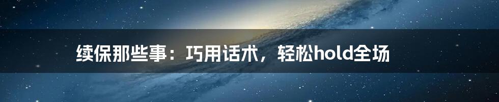 续保那些事：巧用话术，轻松hold全场