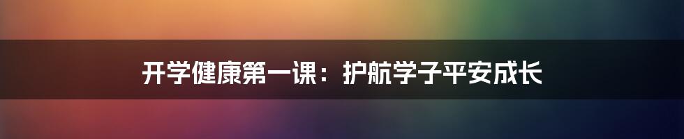 开学健康第一课：护航学子平安成长