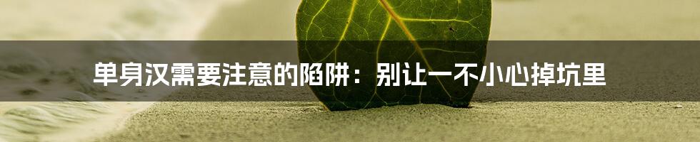 单身汉需要注意的陷阱：别让一不小心掉坑里