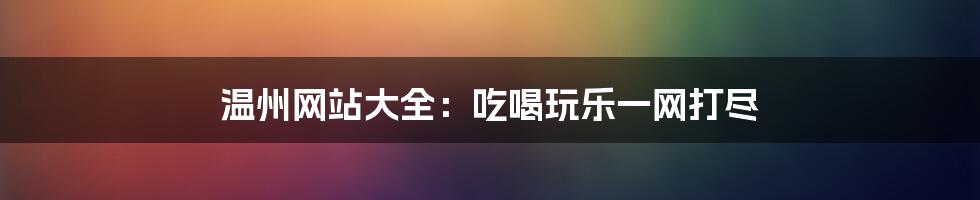 温州网站大全：吃喝玩乐一网打尽