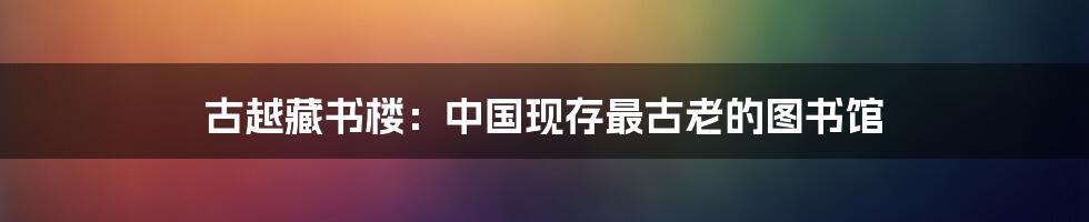 古越藏书楼：中国现存最古老的图书馆