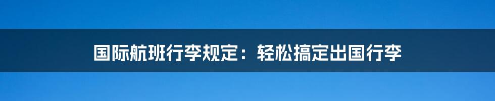 国际航班行李规定：轻松搞定出国行李