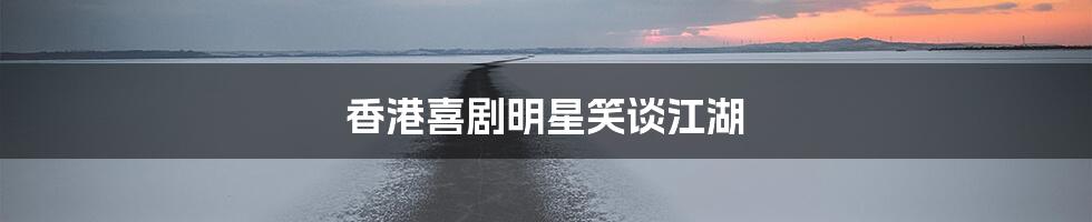 香港喜剧明星笑谈江湖