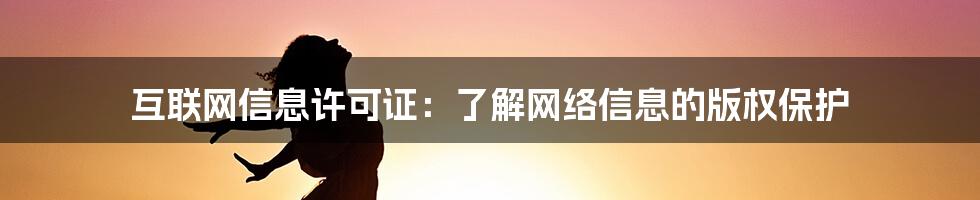 互联网信息许可证：了解网络信息的版权保护