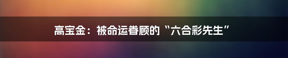 高宝金：被命运眷顾的“六合彩先生”