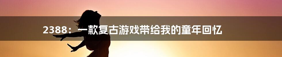 2388：一款复古游戏带给我的童年回忆