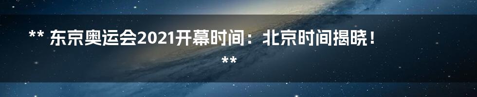 **
东京奥运会2021开幕时间：北京时间揭晓！

**