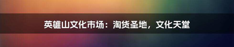 英雄山文化市场：淘货圣地，文化天堂