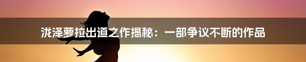 泷泽萝拉出道之作揭秘：一部争议不断的作品