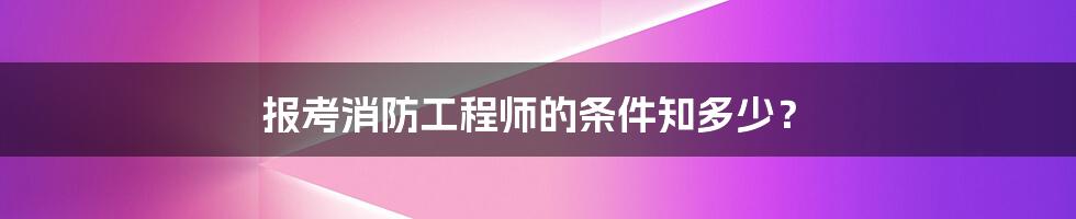 报考消防工程师的条件知多少？