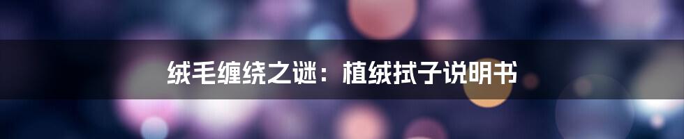 绒毛缠绕之谜：植绒拭子说明书