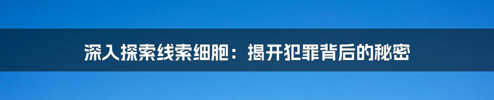 深入探索线索细胞：揭开犯罪背后的秘密