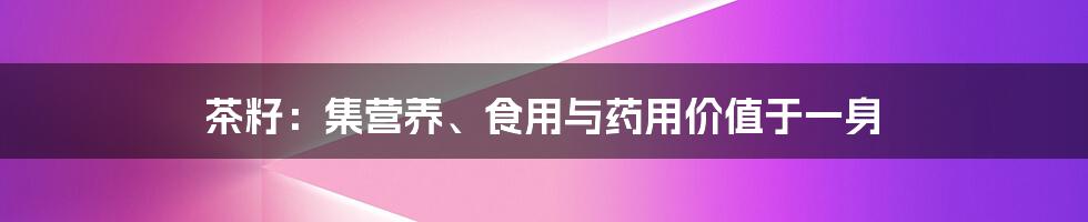 茶籽：集营养、食用与药用价值于一身