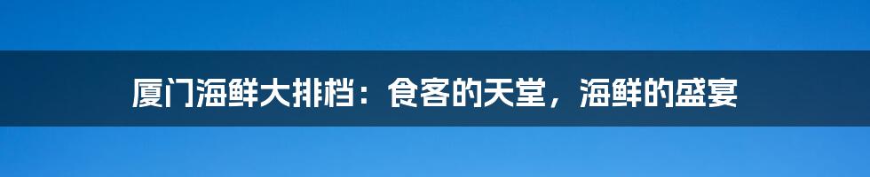 厦门海鲜大排档：食客的天堂，海鲜的盛宴