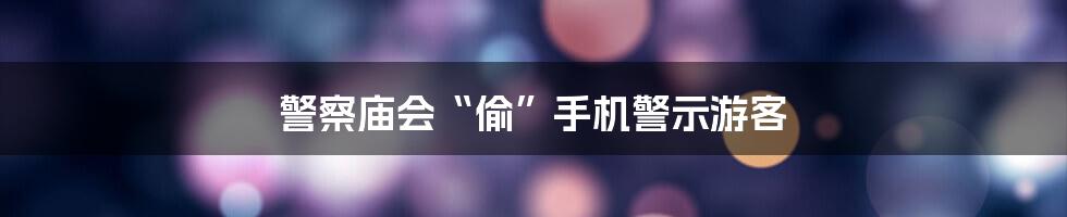 警察庙会“偷”手机警示游客