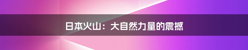 日本火山：大自然力量的震撼