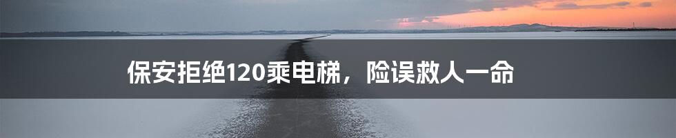 保安拒绝120乘电梯，险误救人一命