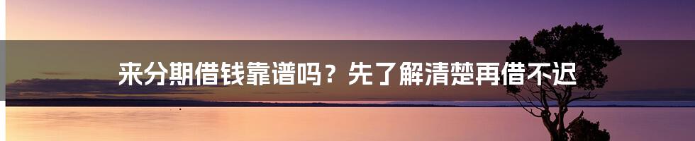 来分期借钱靠谱吗？先了解清楚再借不迟