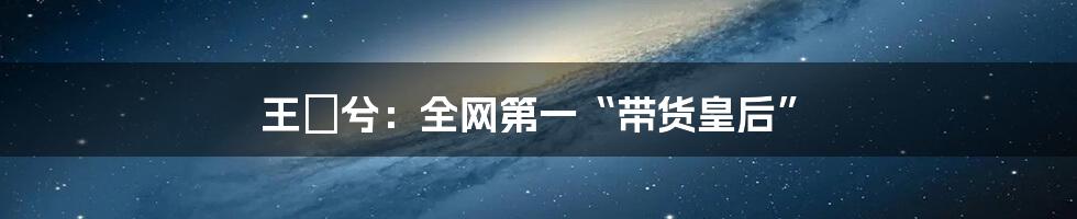 王玥兮：全网第一“带货皇后”