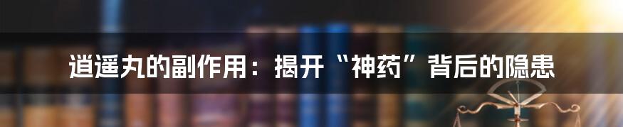 逍遥丸的副作用：揭开“神药”背后的隐患