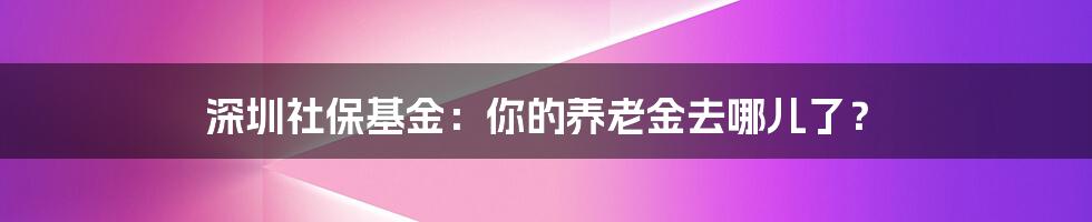 深圳社保基金：你的养老金去哪儿了？