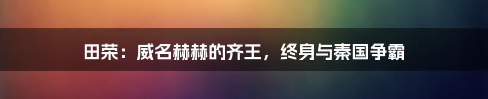 田荣：威名赫赫的齐王，终身与秦国争霸