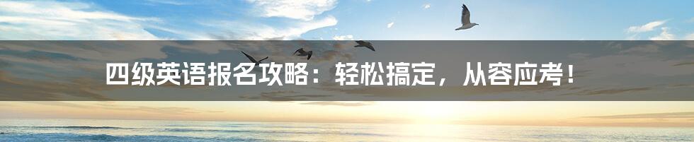 四级英语报名攻略：轻松搞定，从容应考！