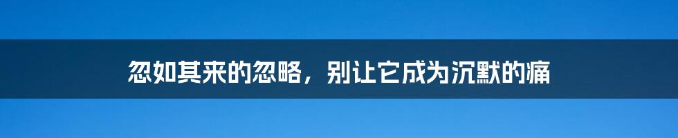 忽如其来的忽略，别让它成为沉默的痛