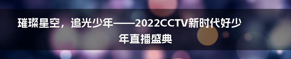 璀璨星空，追光少年——2022CCTV新时代好少年直播盛典