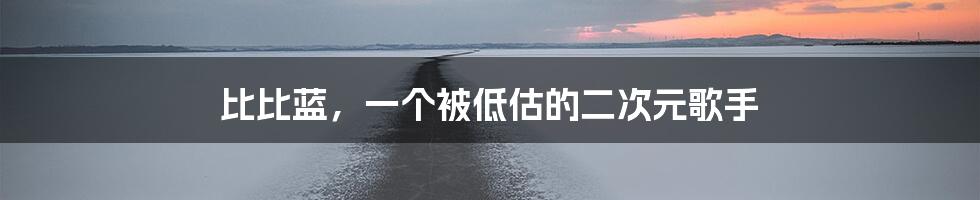 比比蓝，一个被低估的二次元歌手