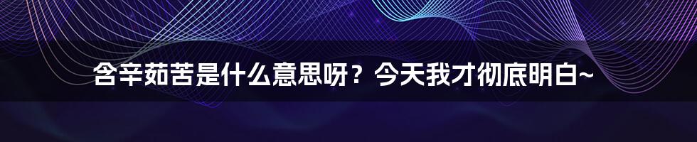 含辛茹苦是什么意思呀？今天我才彻底明白~