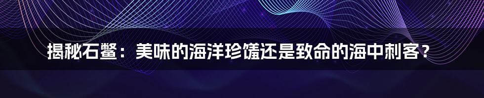 揭秘石鳖：美味的海洋珍馐还是致命的海中刺客？