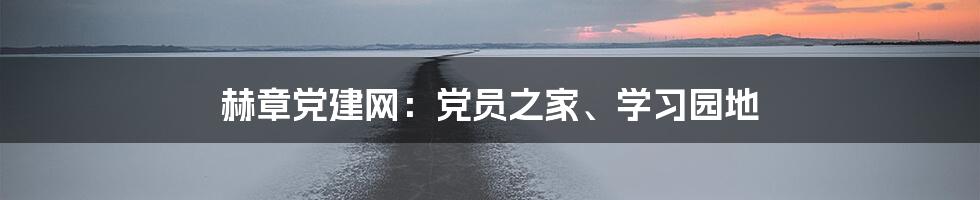 赫章党建网：党员之家、学习园地