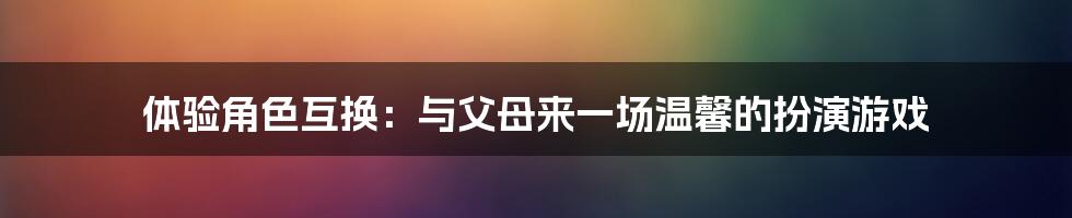 体验角色互换：与父母来一场温馨的扮演游戏