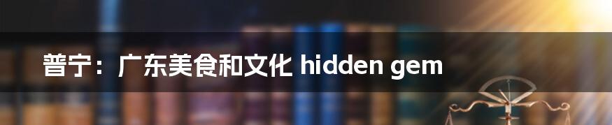 普宁：广东美食和文化 hidden gem