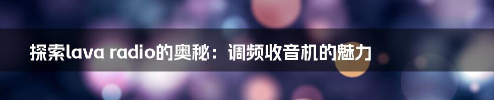 探索lava radio的奥秘：调频收音机的魅力