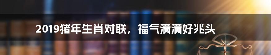 2019猪年生肖对联，福气满满好兆头