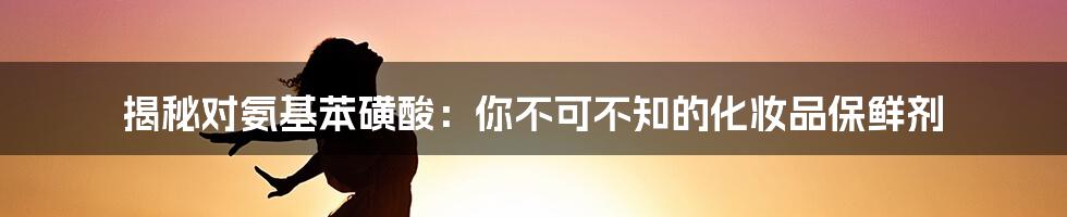 揭秘对氨基苯磺酸：你不可不知的化妆品保鲜剂