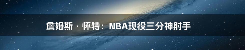 詹姆斯·怀特：NBA现役三分神射手