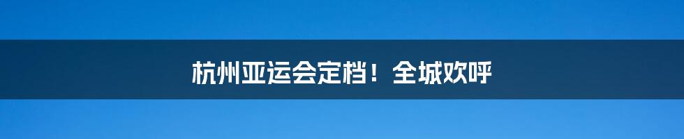 杭州亚运会定档！全城欢呼