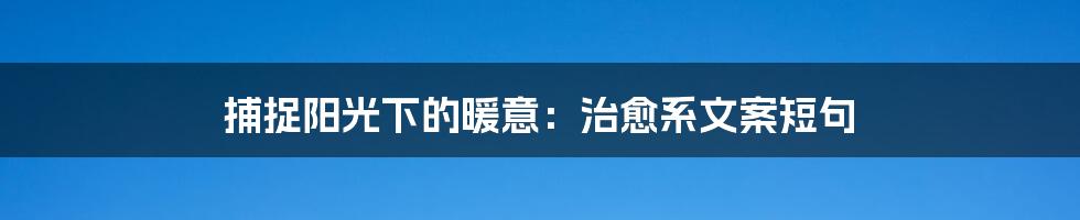 捕捉阳光下的暖意：治愈系文案短句